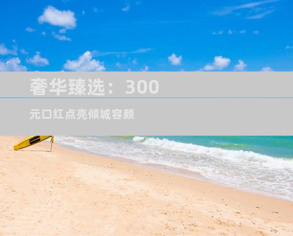 奢华臻选：300元口红点亮倾城容颜