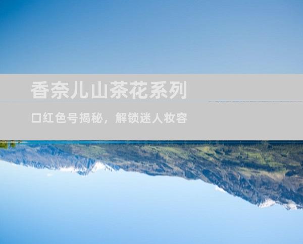 香奈儿山茶花系列口红色号揭秘，解锁迷人妆容