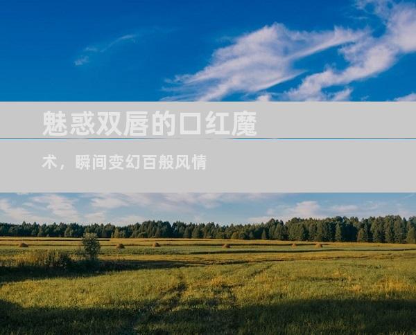 魅惑双唇的口红魔术，瞬间变幻百般风情