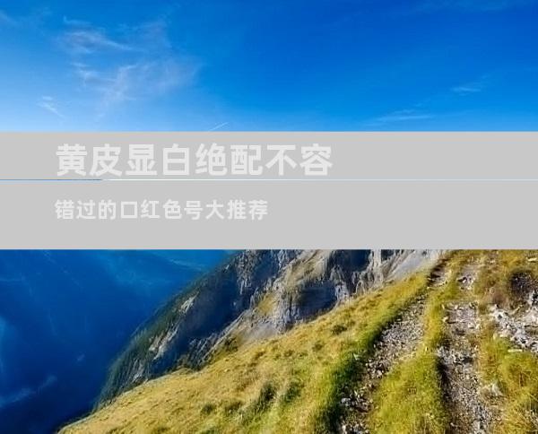 黄皮显白绝配不容错过的口红色号大推荐