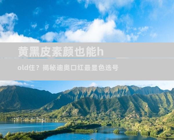 黄黑皮素颜也能hold住？揭秘迪奥口红最显色选号