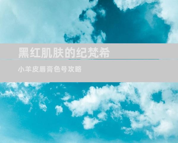 黑红肌肤的纪梵希小羊皮唇膏色号攻略