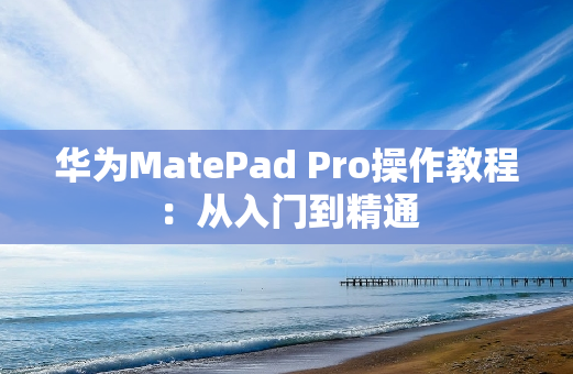 华为MatePad Pro操作教程：从入门到精通