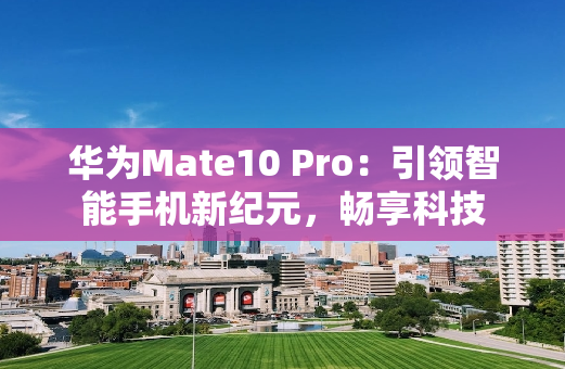 华为Mate10 Pro：引领智能手机新纪元，畅享科技