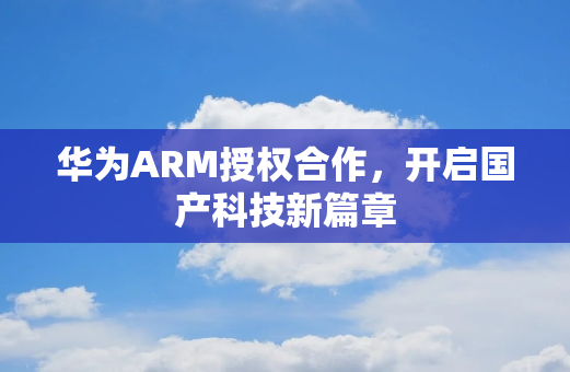 华为ARM授权合作，开启国产科技新篇章