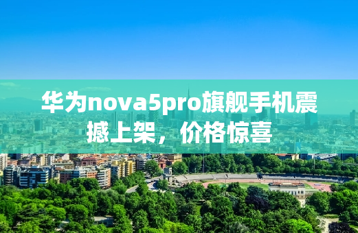华为nova5pro旗舰手机震撼上架，价格惊喜