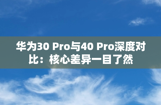 华为30 Pro与40 Pro深度对比：核心差异一目了然
