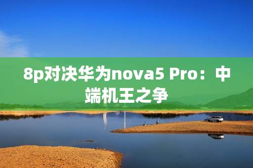 8p对决华为nova5 Pro：中端机王之争