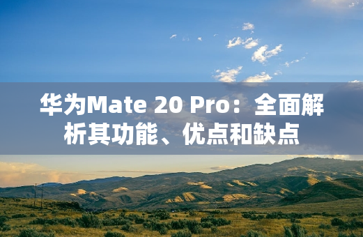 华为Mate 20 Pro：全面解析其功能、优点和缺点