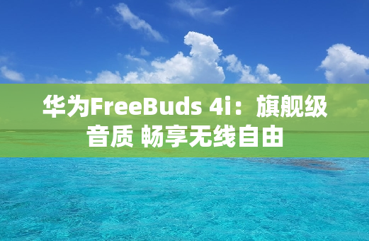 华为FreeBuds 4i：旗舰级音质 畅享无线自由