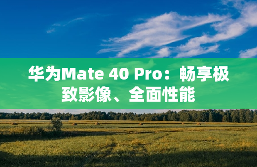 华为Mate 40 Pro：畅享极致影像、全面性能