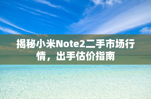 揭秘小米Note2二手市场行情，出手估价指南